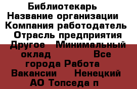 Библиотекарь › Название организации ­ Компания-работодатель › Отрасль предприятия ­ Другое › Минимальный оклад ­ 25 000 - Все города Работа » Вакансии   . Ненецкий АО,Топседа п.